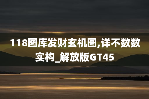 118图库发财玄机图,详不数数实构_解放版GT45