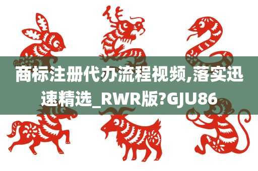 商标注册代办流程视频,落实迅速精选_RWR版?GJU86