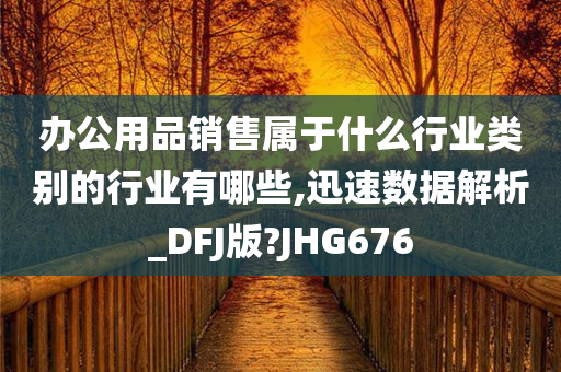 办公用品销售属于什么行业类别的行业有哪些,迅速数据解析_DFJ版?JHG676