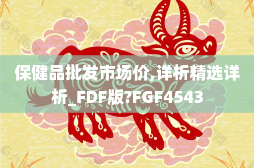 保健品批发市场价,详析精选详析_FDF版?FGF4543