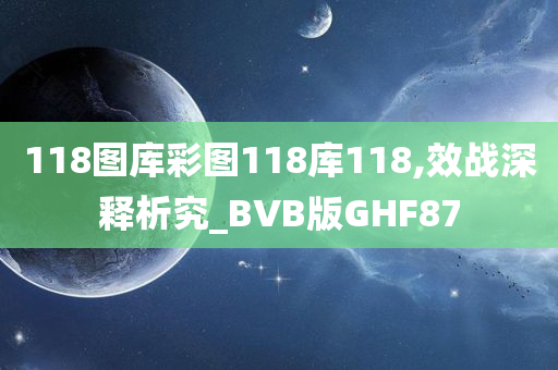 118图库彩图118库118,效战深释析究_BVB版GHF87