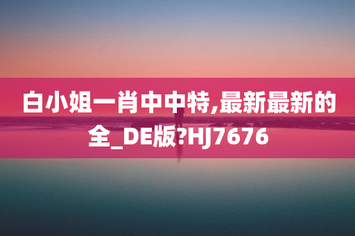 白小姐一肖中中特,最新最新的全_DE版?HJ7676