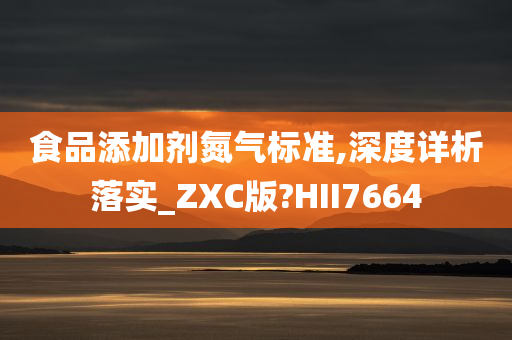 食品添加剂氮气标准,深度详析落实_ZXC版?HII7664