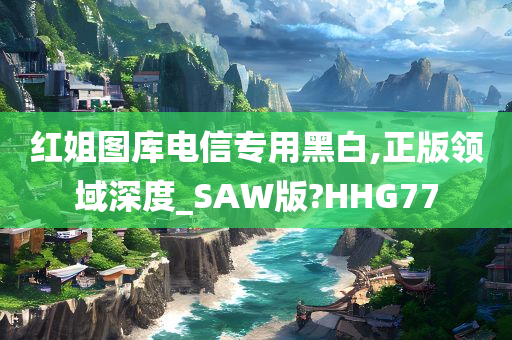 红姐图库电信专用黑白,正版领域深度_SAW版?HHG77