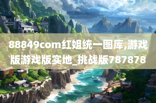 88849com红姐统一图库,游戏版游戏版实地_挑战版787878