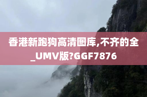 香港新跑狗高清图库,不齐的全_UMV版?GGF7876