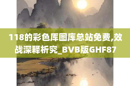 118的彩色厍图库总站免费,效战深释析究_BVB版GHF87