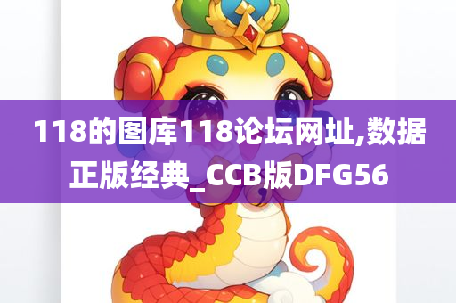 118的图库118论坛网址,数据正版经典_CCB版DFG56