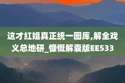 这才红姐真正统一图库,解全戏义总地研_慷慨解囊版EE533