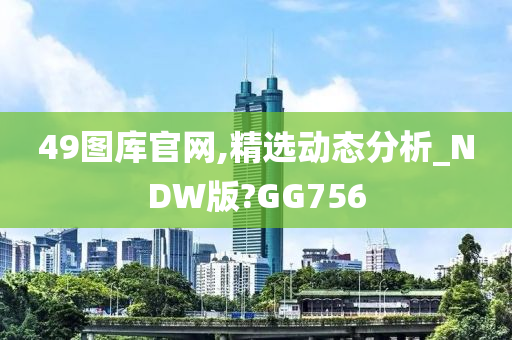 49图库官网,精选动态分析_NDW版?GG756