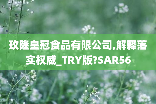 玫隆皇冠食品有限公司,解释落实权威_TRY版?SAR56