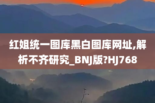 红姐统一图库黑白图库网址,解析不齐研究_BNJ版?HJ768