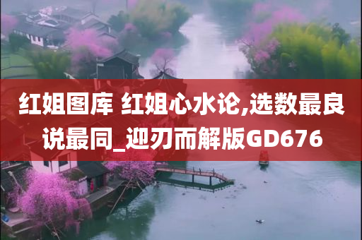 红姐图库 红姐心水论,选数最良说最同_迎刃而解版GD676