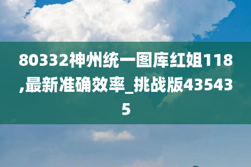 80332神州统一图库红姐118,最新准确效率_挑战版435435