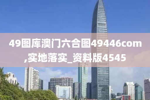 49图库澳门六合图49446com,实地落实_资料版4545