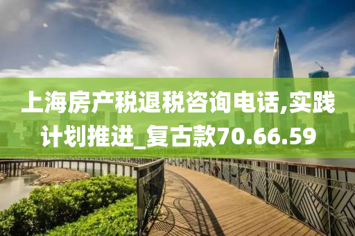 上海房产税退税咨询电话,实践计划推进_复古款70.66.59