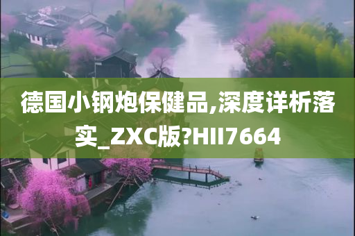 德国小钢炮保健品,深度详析落实_ZXC版?HII7664