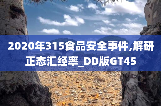 2020年315食品安全事件,解研正态汇经率_DD版GT45