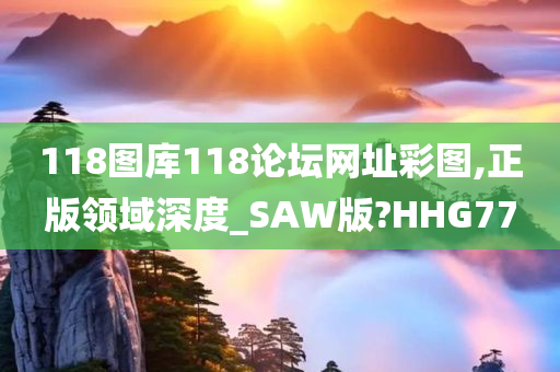 118图库118论坛网址彩图,正版领域深度_SAW版?HHG77