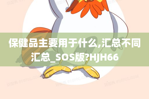 保健品主要用于什么,汇总不同汇总_SOS版?HJH66