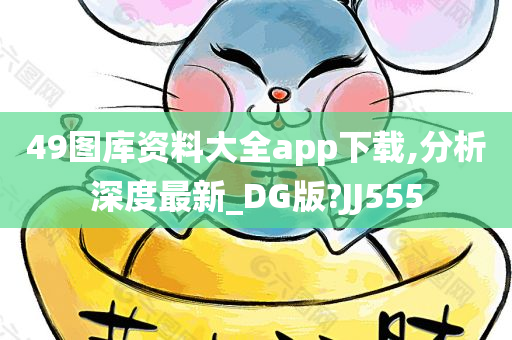 49图库资料大全app下载,分析深度最新_DG版?JJ555