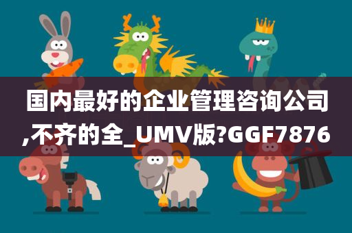 国内最好的企业管理咨询公司,不齐的全_UMV版?GGF7876