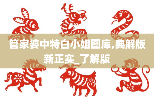 管家婆中特白小姐图库,典解版新正实_了解版