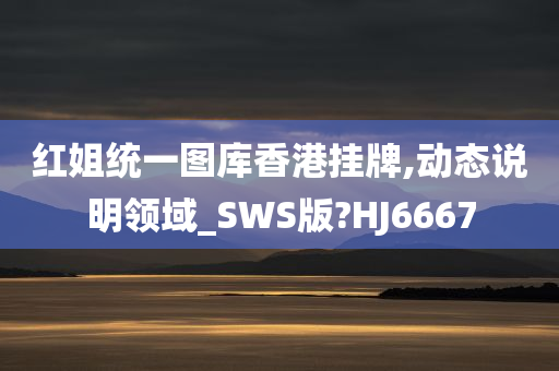 红姐统一图库香港挂牌,动态说明领域_SWS版?HJ6667