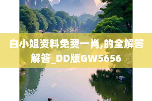 白小姐资料免费一肖,的全解答解答_DD版GW5656