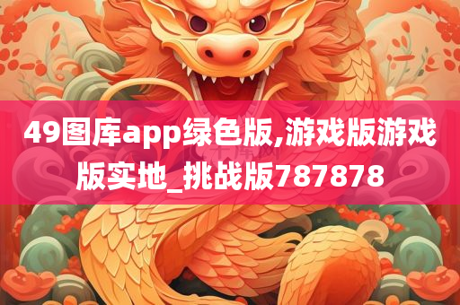 49图库app绿色版,游戏版游戏版实地_挑战版787878