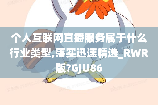 个人互联网直播服务属于什么行业类型,落实迅速精选_RWR版?GJU86