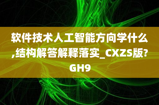 软件技术人工智能方向学什么,结构解答解释落实_CXZS版?GH9