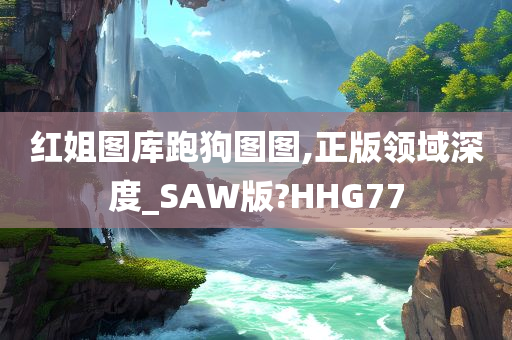 红姐图库跑狗图图,正版领域深度_SAW版?HHG77