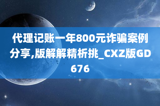 代理记账一年800元诈骗案例分享,版解解精析挑_CXZ版GD676