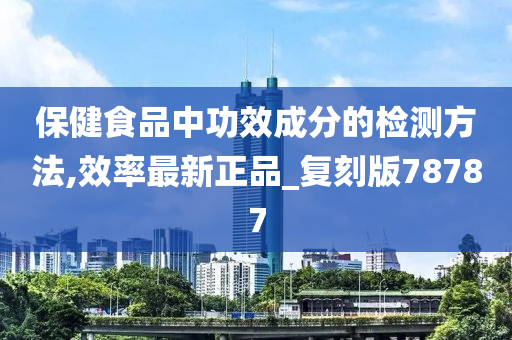 保健食品中功效成分的检测方法,效率最新正品_复刻版78787