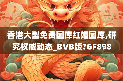 香港大型免费图库红姐图库,研究权威动态_BVB版?GF898