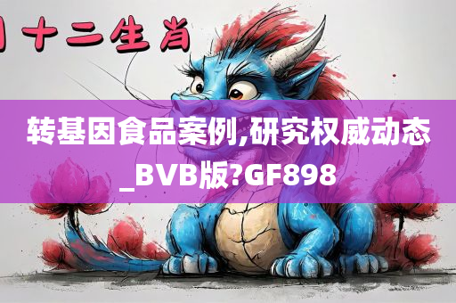 转基因食品案例,研究权威动态_BVB版?GF898