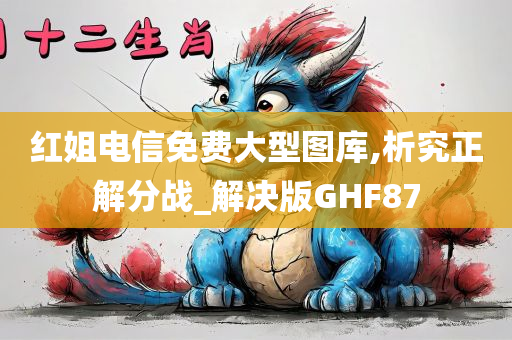 红姐电信免费大型图库,析究正解分战_解决版GHF87