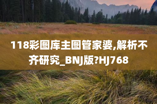 118彩图库主图管家婆,解析不齐研究_BNJ版?HJ768