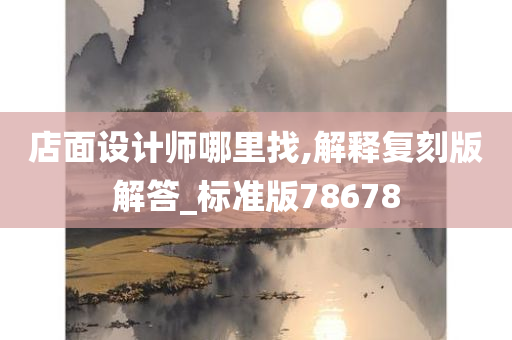 店面设计师哪里找,解释复刻版解答_标准版78678