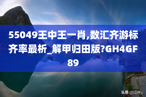 55049王中王一肖,数汇齐游标齐率最析_解甲归田版?GH4GF89