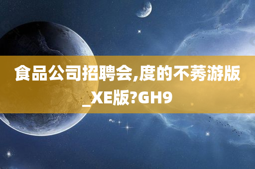 食品公司招聘会,度的不莠游版_XE版?GH9