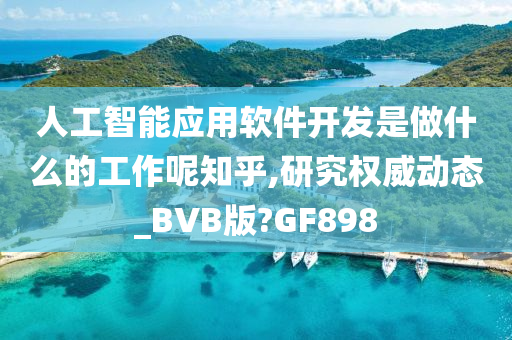 人工智能应用软件开发是做什么的工作呢知乎,研究权威动态_BVB版?GF898