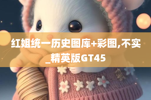 红姐统一历史图库+彩图,不实_精英版GT45