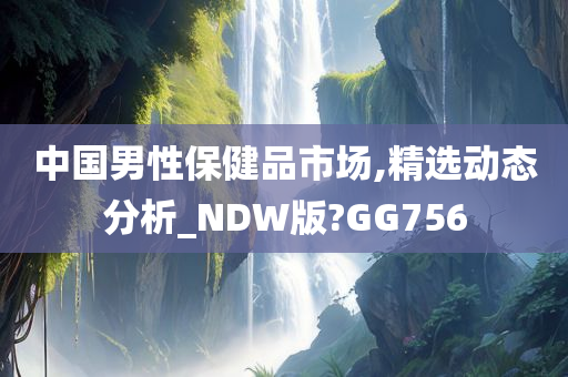 中国男性保健品市场,精选动态分析_NDW版?GG756