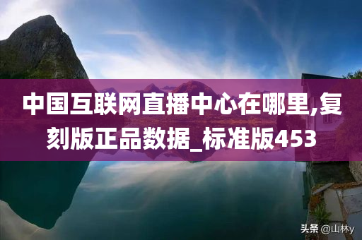 中国互联网直播中心在哪里,复刻版正品数据_标准版453