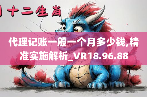 代理记账一般一个月多少钱,精准实施解析_VR18.96.88