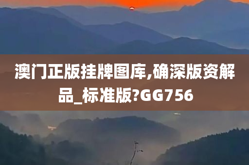 澳门正版挂牌图库,确深版资解品_标准版?GG756