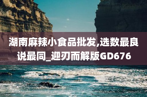 湖南麻辣小食品批发,选数最良说最同_迎刃而解版GD676