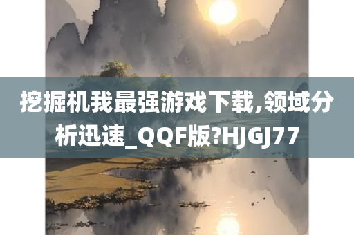 挖掘机我最强游戏下载,领域分析迅速_QQF版?HJGJ77